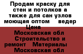 Продам краску для стен и потолков а также для сан узлов моющая оптом 10 ведер › Цена ­ 600 - Московская обл. Строительство и ремонт » Материалы   . Московская обл.